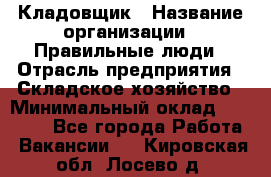 Кладовщик › Название организации ­ Правильные люди › Отрасль предприятия ­ Складское хозяйство › Минимальный оклад ­ 30 000 - Все города Работа » Вакансии   . Кировская обл.,Лосево д.